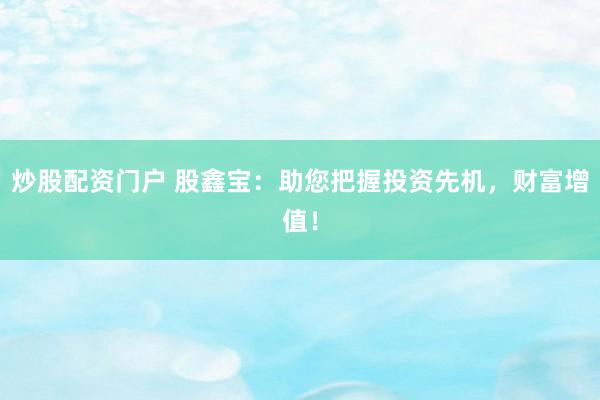 炒股配资门户 股鑫宝:助您把握投资先机,财富增值!