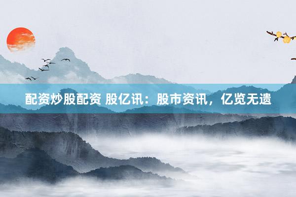 配资炒股配资 股亿讯:股市资讯,亿览无遗