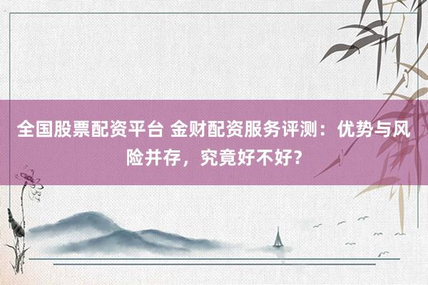 全国股票配资平台 金财配资服务评测:优势与风险并存,究竟好不好?