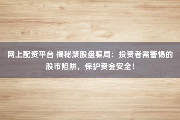 网上配资平台 揭秘聚股盘骗局:投资者需警惕的股市陷阱,保护资金安全!