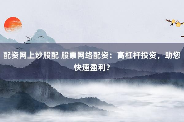 配资网上炒股配 股票网络配资:高杠杆投资,助您快速盈利?