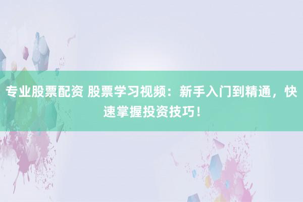 专业股票配资 股票学习视频:新手入门到精通,快速掌握投资技巧!