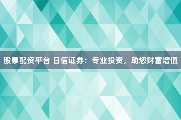 股票配资平台 日信证券:专业投资,助您财富增值