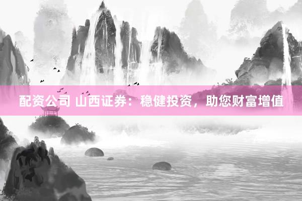 配资公司 山西证券:稳健投资,助您财富增值