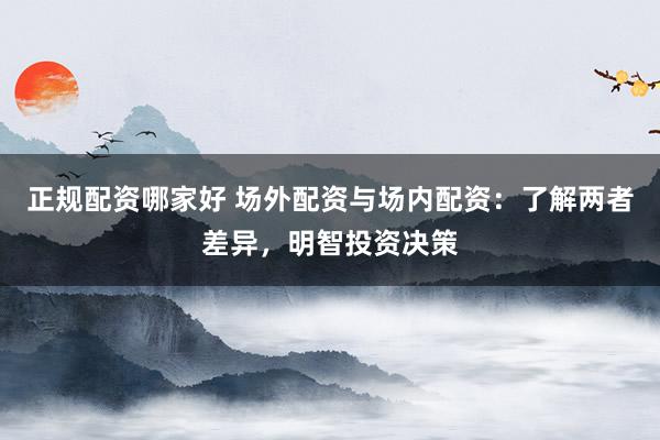 正规配资哪家好 场外配资与场内配资:了解两者差异,明智投资决策