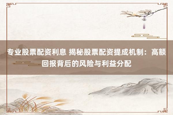 专业股票配资利息 揭秘股票配资提成机制:高额回报背后的风险与利益分配