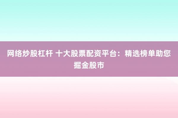 网络炒股杠杆 十大股票配资平台：精选榜单助您掘金股市