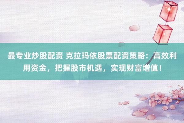 最专业炒股配资 克拉玛依股票配资策略:高效利用资金,把握股市机遇,实现财富增值!