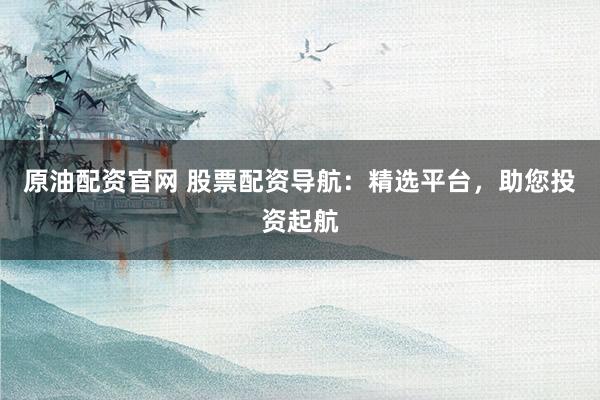 原油配资官网 股票配资导航:精选平台,助您投资起航