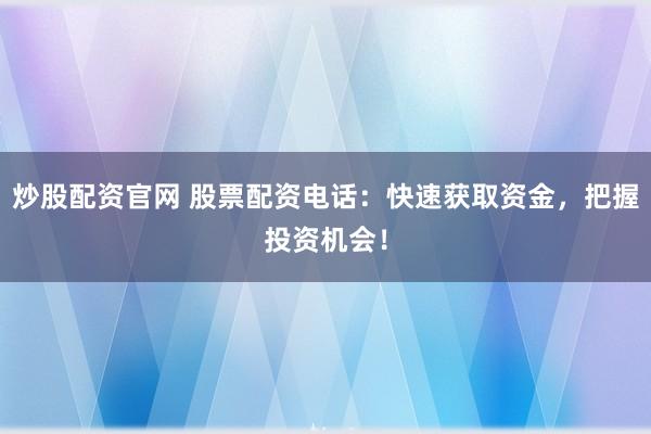 炒股配资官网 股票配资电话:快速获取资金,把握投资机会!