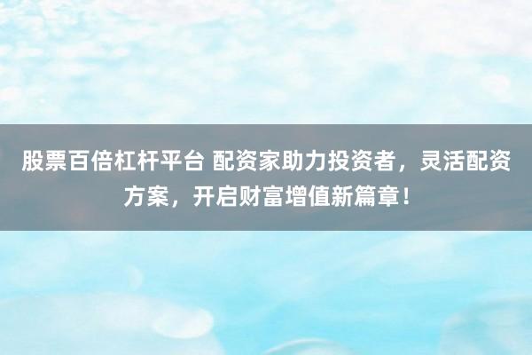 股票百倍杠杆平台 配资家助力投资者,灵活配资方案,开启财富增值新篇章!