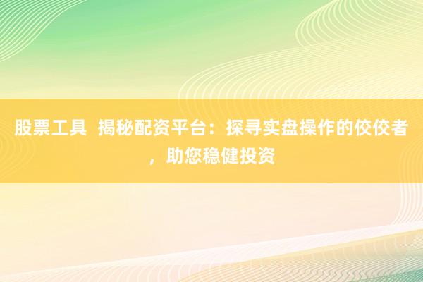 股票工具 揭秘配资平台:探寻实盘操作的佼佼者,助您稳健投资