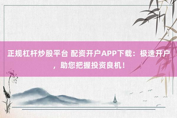 正规杠杆炒股平台 配资开户APP下载：极速开户，助您把握投资良机！