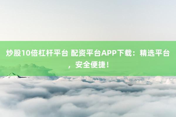 炒股10倍杠杆平台 配资平台APP下载：精选平台，安全便捷！