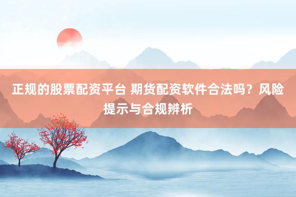 正规的股票配资平台 期货配资软件合法吗?风险提示与合规辨析