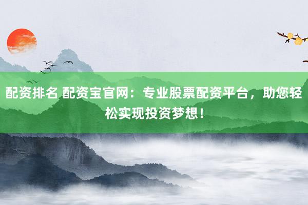 配资排名 配资宝官网：专业股票配资平台，助您轻松实现投资梦想！