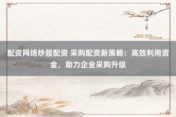配资网络炒股配资 采购配资新策略：高效利用资金，助力企业采购升级