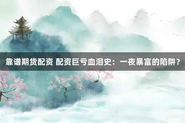 靠谱期货配资 配资巨亏血泪史：一夜暴富的陷阱？