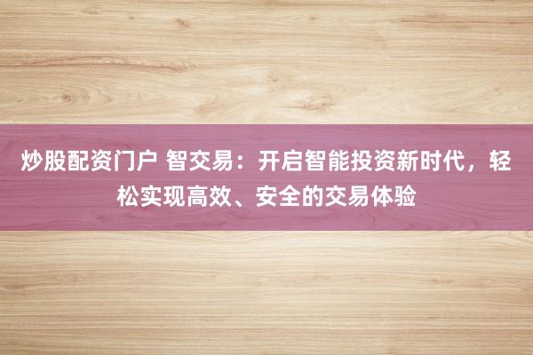 炒股配资门户 智交易:开启智能投资新时代,轻松实现高效、安全的交易体验