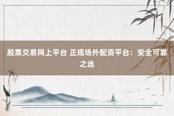 股票交易网上平台 正规场外配资平台:安全可靠之选