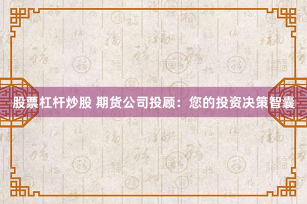 股票杠杆炒股 期货公司投顾:您的投资决策智囊