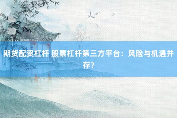 期货配资杠杆 股票杠杆第三方平台：风险与机遇并存？