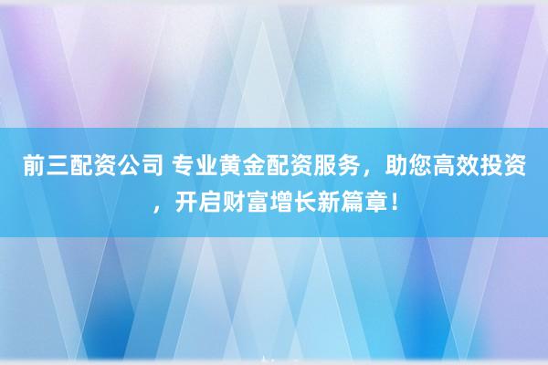 前三配资公司 专业黄金配资服务,助您高效投资,开启财富增长新篇章!