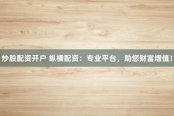 炒股配资开户 纵横配资:专业平台,助您财富增值!