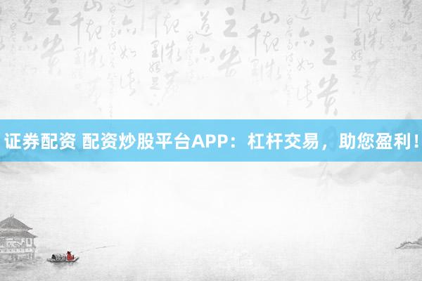 证券配资 配资炒股平台APP：杠杆交易，助您盈利！