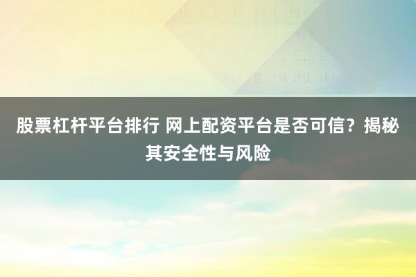 股票杠杆平台排行 网上配资平台是否可信？揭秘其安全性与风险