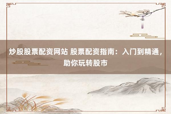 炒股股票配资网站 股票配资指南：入门到精通，助你玩转股市