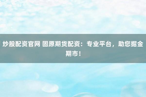 炒股配资官网 固原期货配资：专业平台，助您掘金期市！