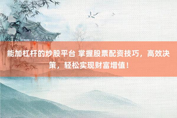 能加杠杆的炒股平台 掌握股票配资技巧，高效决策，轻松实现财富增值！