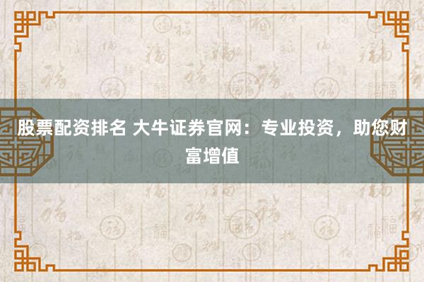 股票配资排名 大牛证券官网：专业投资，助您财富增值