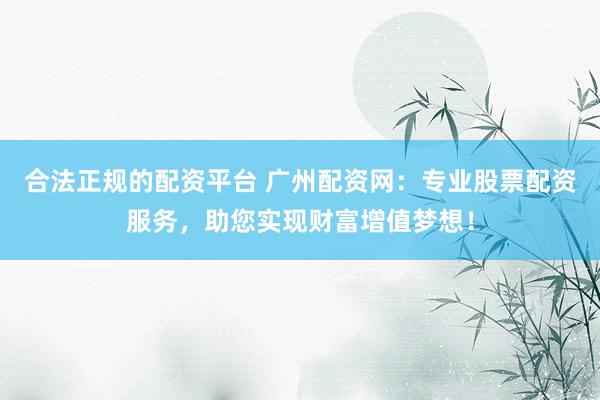 合法正规的配资平台 广州配资网:专业股票配资服务,助您实现财富增值梦想!