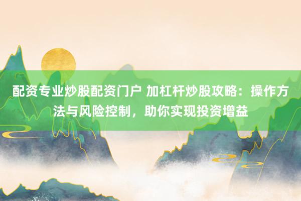 配资专业炒股配资门户 加杠杆炒股攻略:操作方法与风险控制,助你实现投资增益