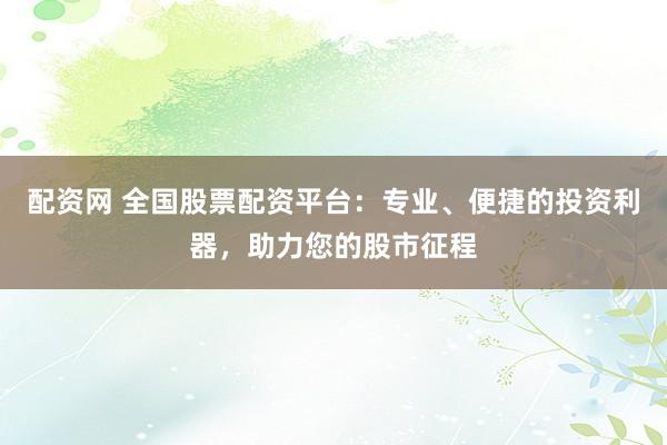 配资网 全国股票配资平台:专业、便捷的投资利器,助力您的股市征程