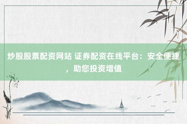 炒股股票配资网站 证券配资在线平台:安全便捷,助您投资增值