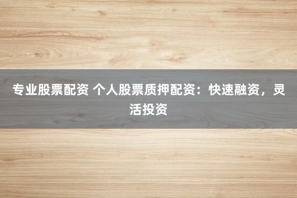 专业股票配资 个人股票质押配资:快速融资,灵活投资