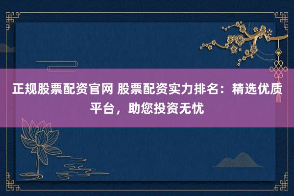 正规股票配资官网 股票配资实力排名:精选优质平台,助您投资无忧