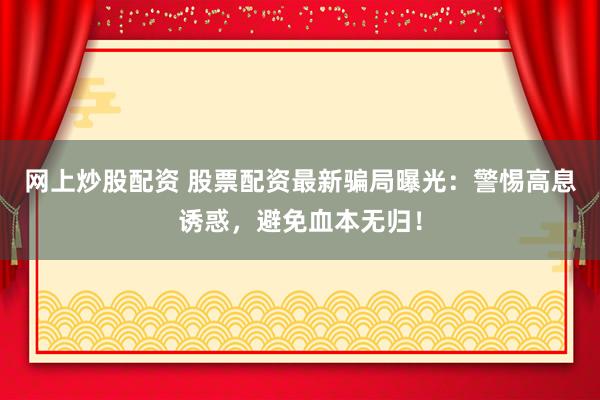 网上炒股配资 股票配资最新骗局曝光:警惕高息诱惑,避免血本无归!