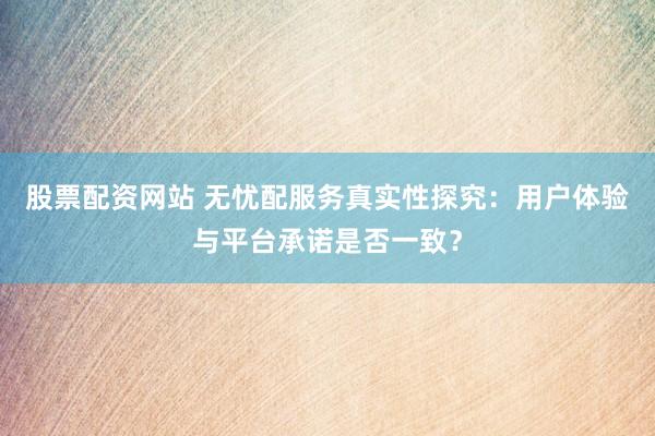股票配资网站 无忧配服务真实性探究:用户体验与平台承诺是否一致?