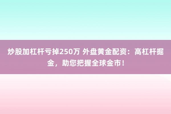 炒股加杠杆亏掉250万 外盘黄金配资:高杠杆掘金,助您把握全球金市!