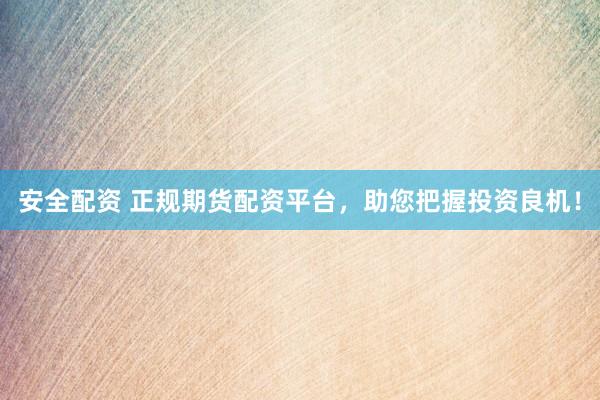 安全配资 正规期货配资平台，助您把握投资良机！
