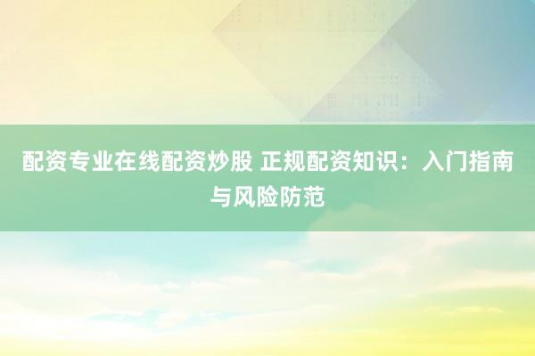 配资专业在线配资炒股 正规配资知识：入门指南与风险防范