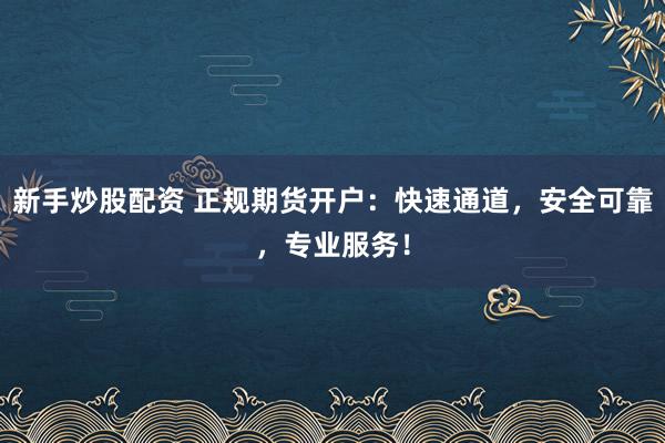 新手炒股配资 正规期货开户：快速通道，安全可靠，专业服务！