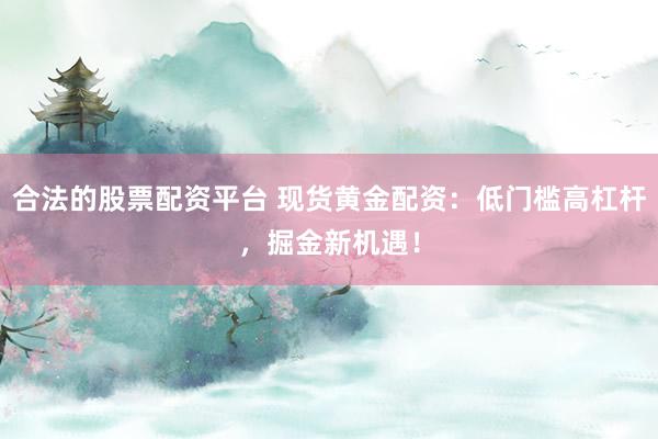 合法的股票配资平台 现货黄金配资:低门槛高杠杆,掘金新机遇!