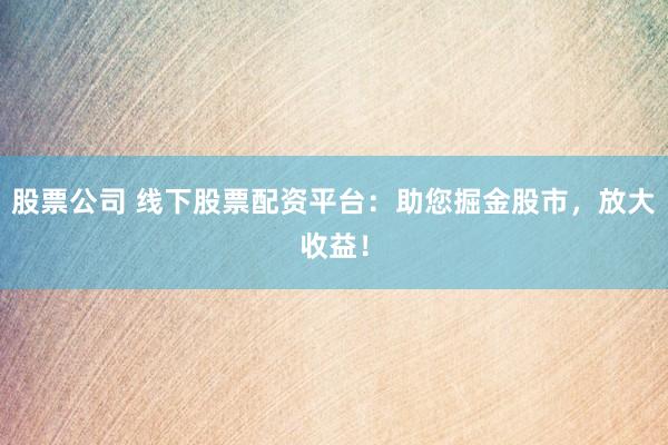 股票公司 线下股票配资平台：助您掘金股市，放大收益！