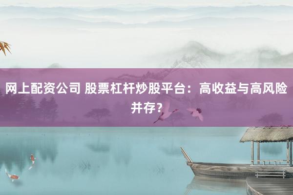 网上配资公司 股票杠杆炒股平台:高收益与高风险并存?