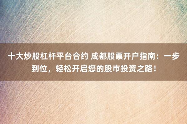 十大炒股杠杆平台合约 成都股票开户指南:一步到位,轻松开启您的股市投资之路!